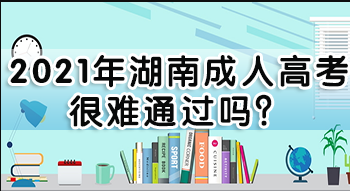 2021年湖南成人高考很难通过吗？(图1)