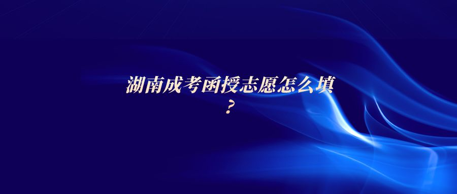 湖南成考函授志愿怎么填?