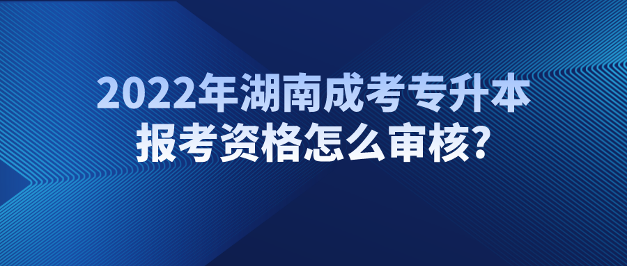 2022年湖南成考专升本报考资格怎么审核?