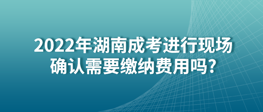 2022年湖南成考进行现场确认需要缴纳费用吗?