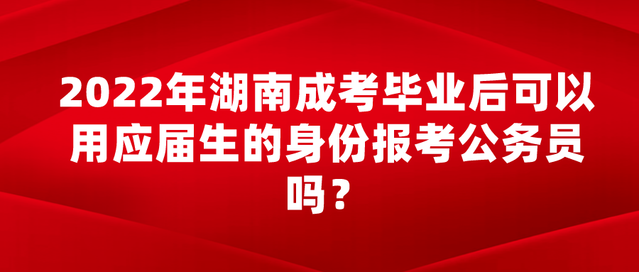 2022年湖南成考毕业后可以用应届生的身份报考公务员吗？