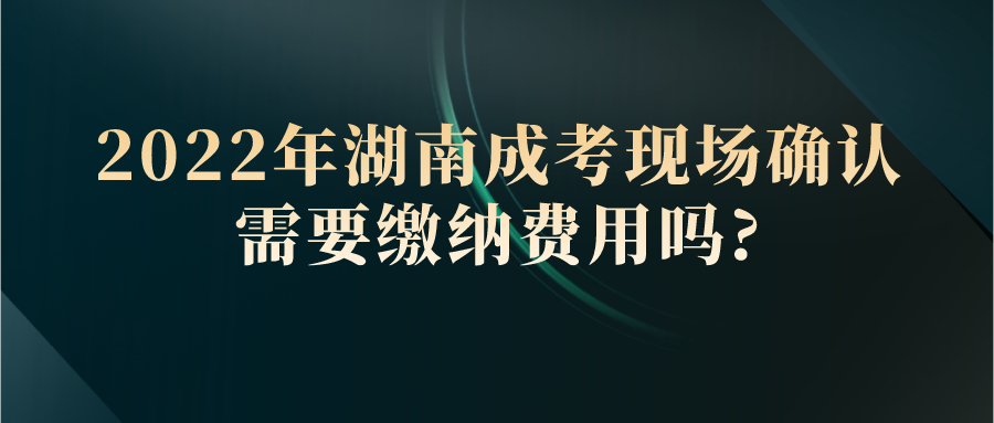 2022年湖南成考现场确认需要缴纳费用吗?