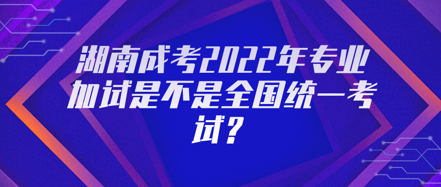 湖南成考2022年专业加试是不是全国统一考试？