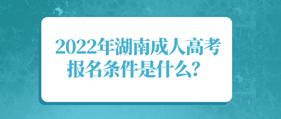 2022年湖南成人高考报名条件是什么？