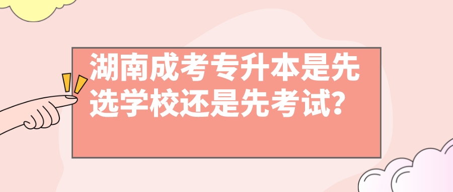 湖南成考专升本是先选学校还是先考试？