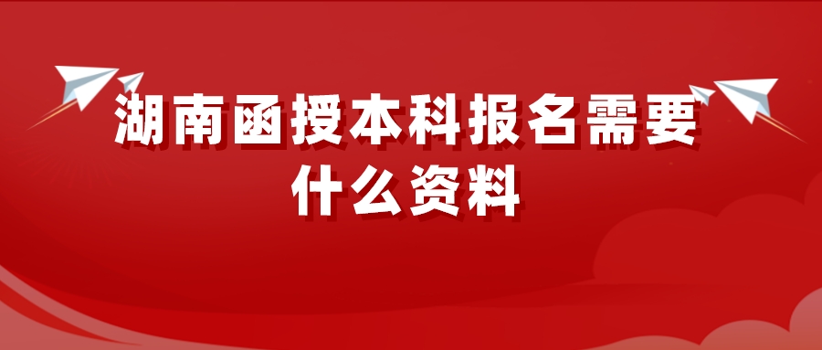 湖南函授本科报名需要什么资料