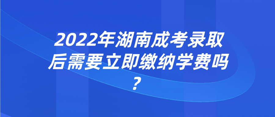 2022年湖南成考录取后需要立即缴纳学费吗？(图1)