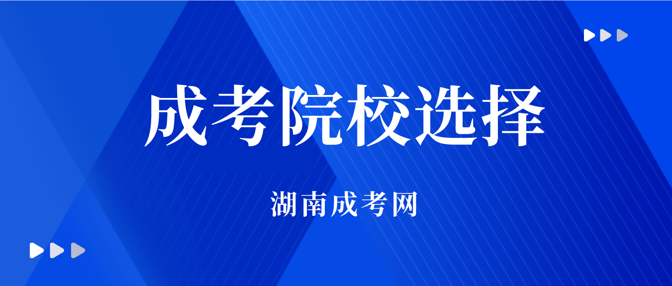 2023年湖南成人高考专升本如何选择好学校?