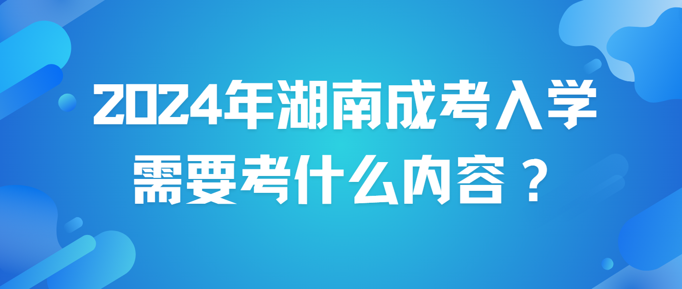 2024年湖南成考报名之后需要考什么内容？(图3)